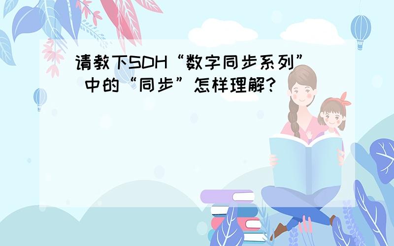 请教下SDH“数字同步系列” 中的“同步”怎样理解?