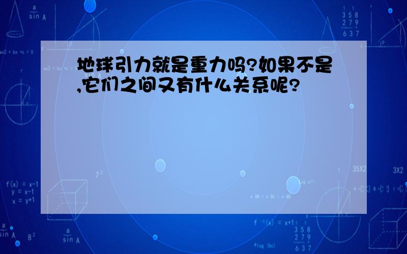 地球引力就是重力吗?如果不是,它们之间又有什么关系呢?