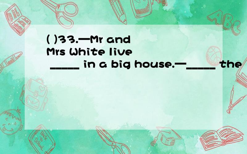 ( )33.—Mr and Mrs White live _____ in a big house.—_____ the