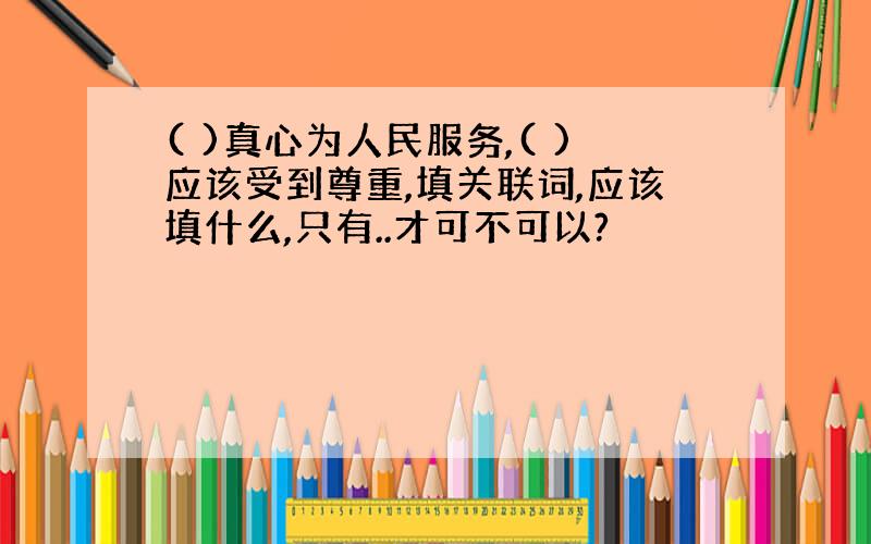 ( )真心为人民服务,( )应该受到尊重,填关联词,应该填什么,只有..才可不可以?