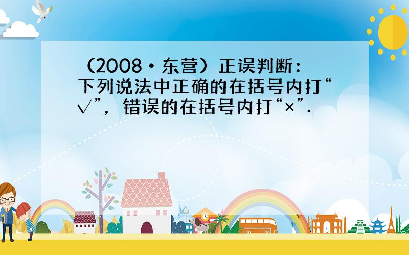 （2008•东营）正误判断：下列说法中正确的在括号内打“√”，错误的在括号内打“×”．