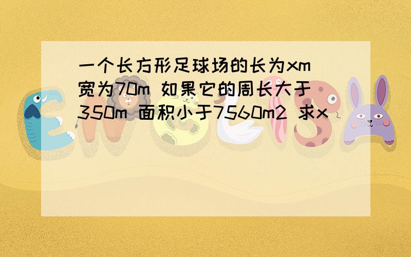 一个长方形足球场的长为xm 宽为70m 如果它的周长大于350m 面积小于7560m2 求x