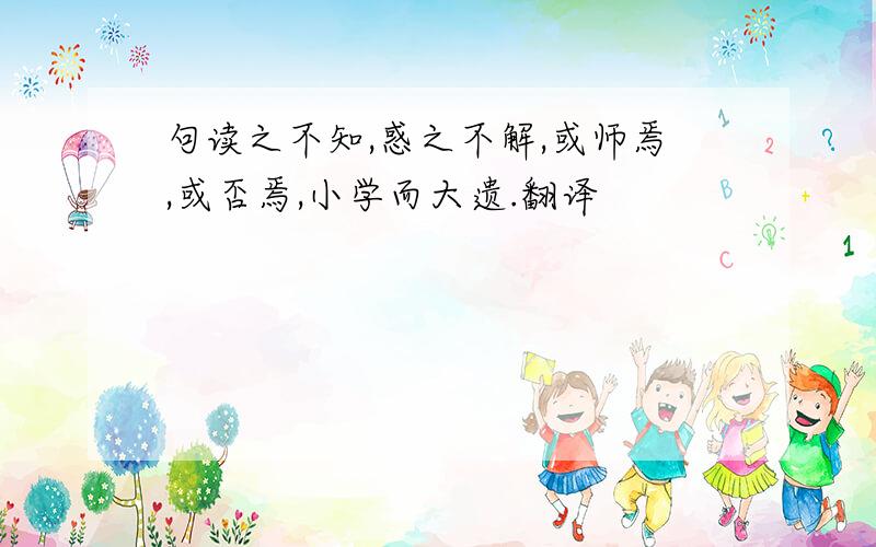 句读之不知,惑之不解,或师焉,或否焉,小学而大遗.翻译