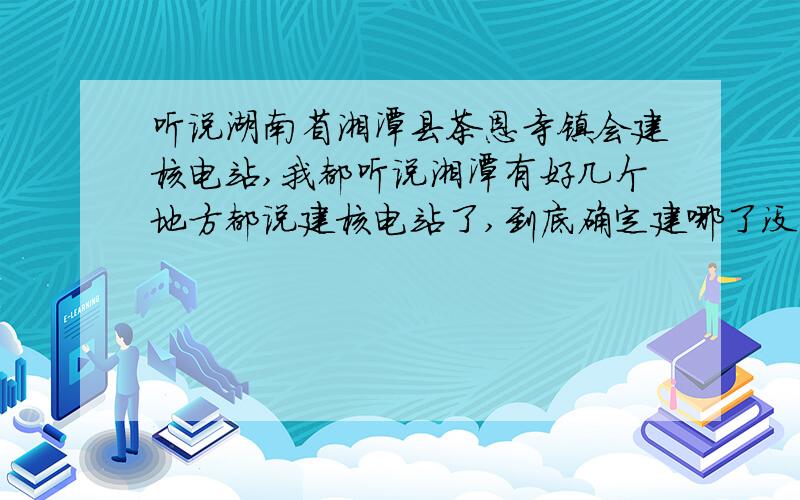 听说湖南省湘潭县茶恩寺镇会建核电站,我都听说湘潭有好几个地方都说建核电站了,到底确定建哪了没有?