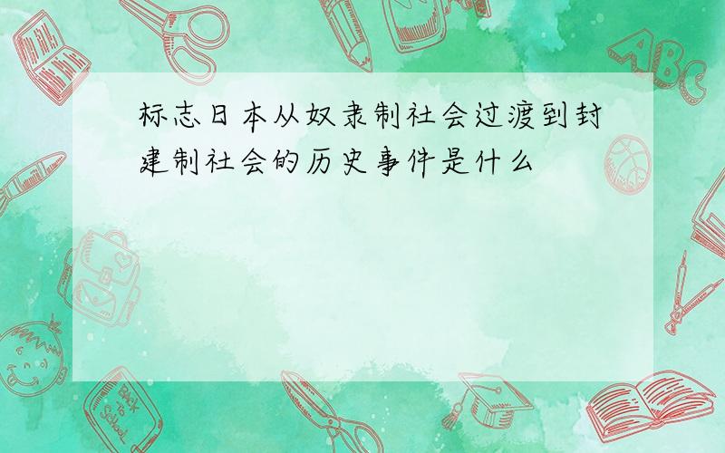 标志日本从奴隶制社会过渡到封建制社会的历史事件是什么