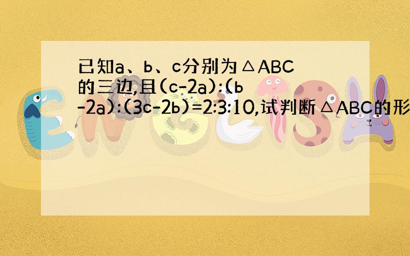 已知a、b、c分别为△ABC的三边,且(c-2a):(b-2a):(3c-2b)=2:3:10,试判断△ABC的形状并加