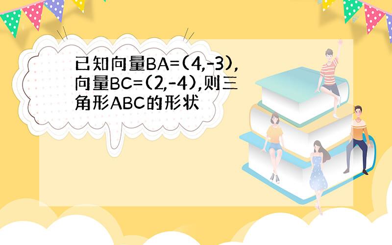 已知向量BA=(4,-3),向量BC=(2,-4),则三角形ABC的形状