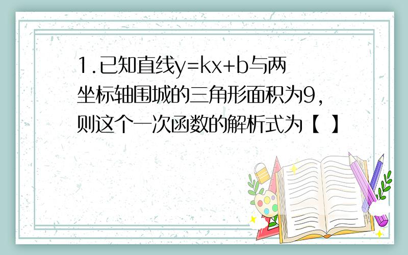 1.已知直线y=kx+b与两坐标轴围城的三角形面积为9,则这个一次函数的解析式为【 】