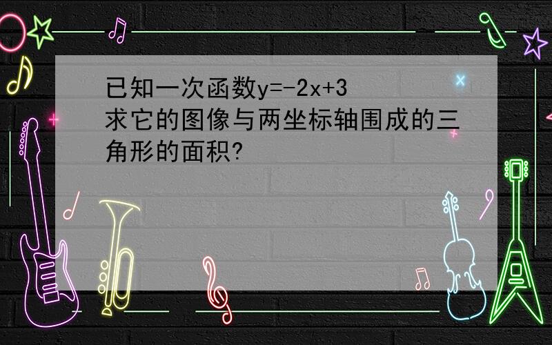 已知一次函数y=-2x+3 求它的图像与两坐标轴围成的三角形的面积?