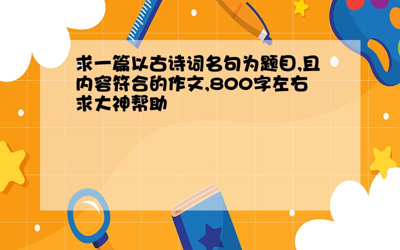 求一篇以古诗词名句为题目,且内容符合的作文,800字左右求大神帮助