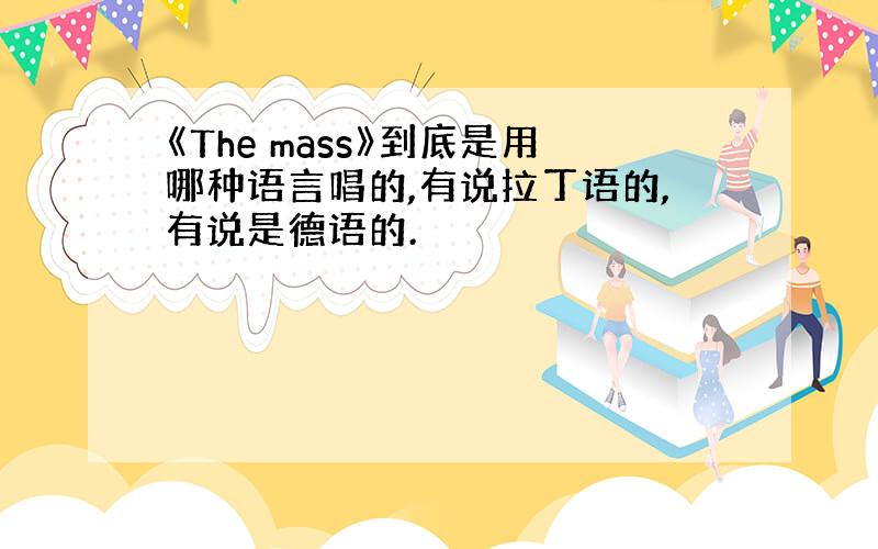 《The mass》到底是用哪种语言唱的,有说拉丁语的,有说是德语的.