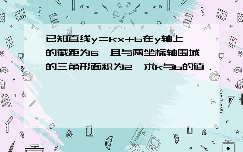 已知直线y＝kx+b在y轴上的截距为6,且与两坐标轴围城的三角形面积为2,求k与b的值．