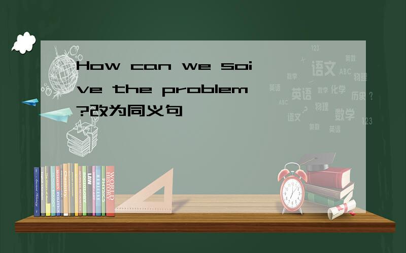 How can we soive the problem?改为同义句