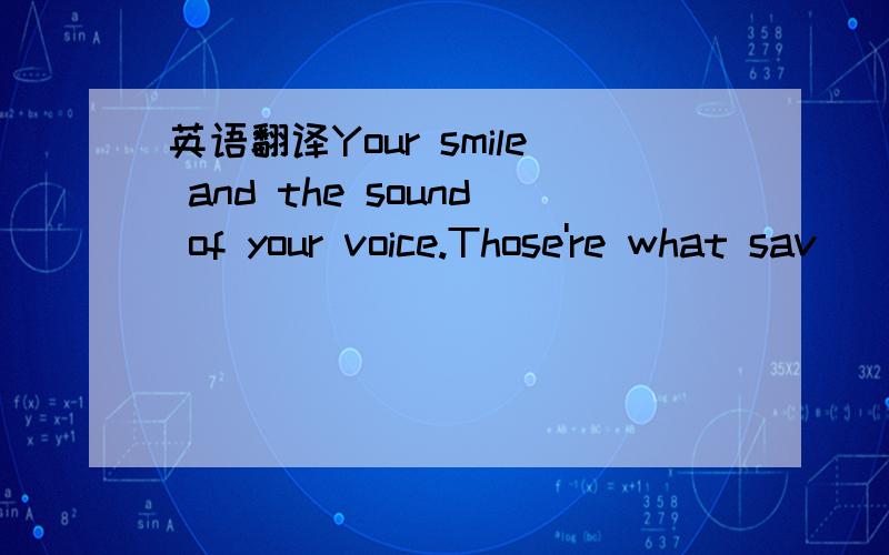 英语翻译Your smile and the sound of your voice.Those're what sav