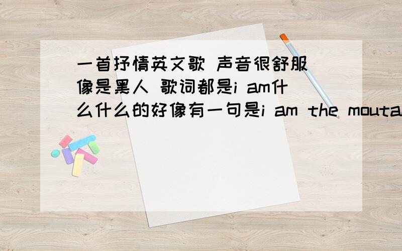 一首抒情英文歌 声音很舒服 像是黑人 歌词都是i am什么什么的好像有一句是i am the moutain o..i