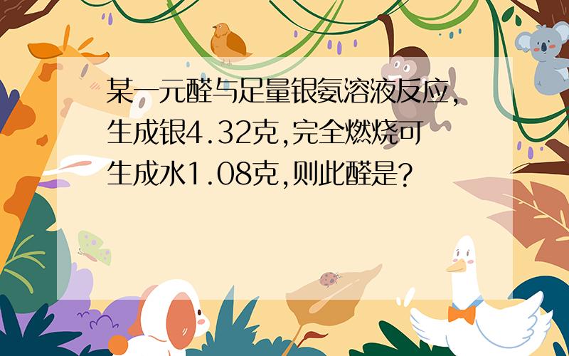 某一元醛与足量银氨溶液反应,生成银4.32克,完全燃烧可生成水1.08克,则此醛是?