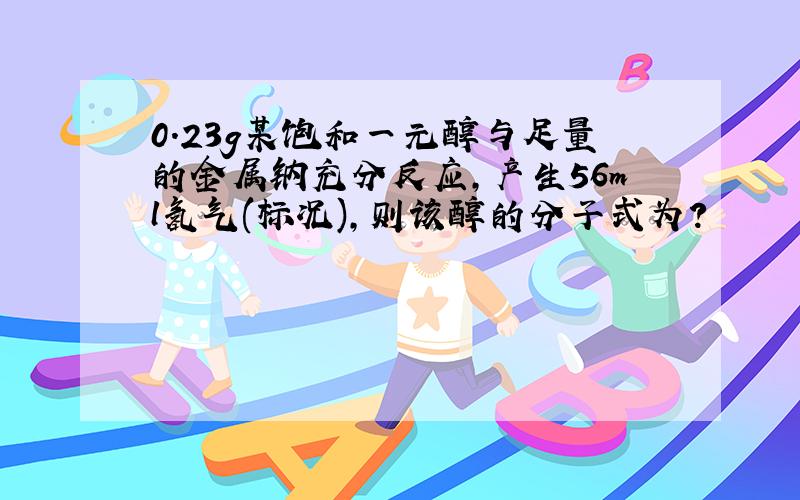 0.23g某饱和一元醇与足量的金属钠充分反应,产生56ml氢气(标况),则该醇的分子式为?