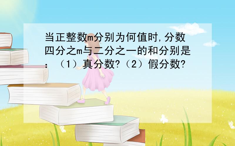 当正整数m分别为何值时,分数四分之m与二分之一的和分别是：（1）真分数?（2）假分数?