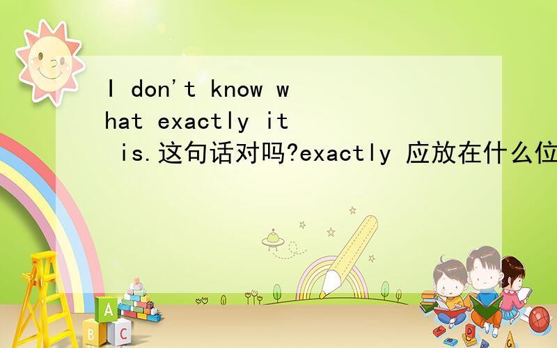 I don't know what exactly it is.这句话对吗?exactly 应放在什么位置?