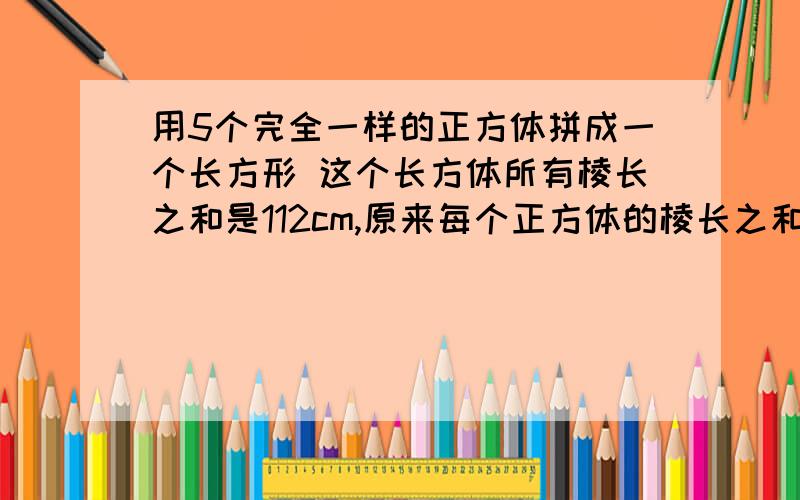 用5个完全一样的正方体拼成一个长方形 这个长方体所有棱长之和是112cm,原来每个正方体的棱长之和是多少