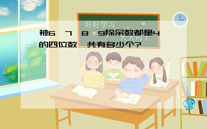 被6、7、8、9除余数都是4的四位数一共有多少个?