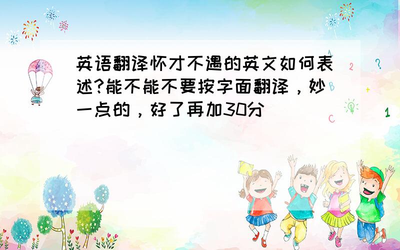 英语翻译怀才不遇的英文如何表述?能不能不要按字面翻译，妙一点的，好了再加30分