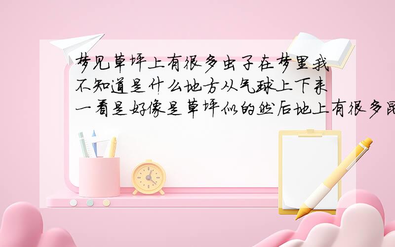 梦见草坪上有很多虫子在梦里我不知道是什么地方从气球上下来一看是好像是草坪似的然后地上有很多昆虫 有见过蟑螂什么的...