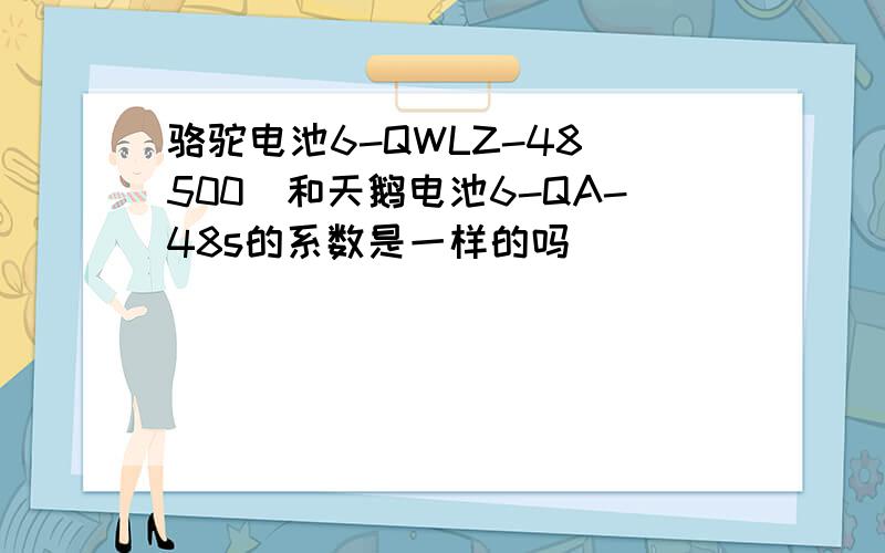 骆驼电池6-QWLZ-48(500)和天鹅电池6-QA-48s的系数是一样的吗