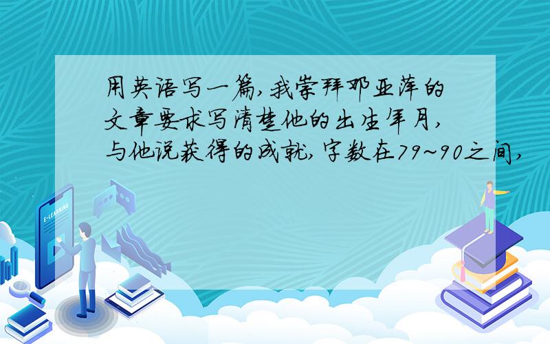 用英语写一篇,我崇拜邓亚萍的文章要求写清楚他的出生年月,与他说获得的成就,字数在79~90之间,