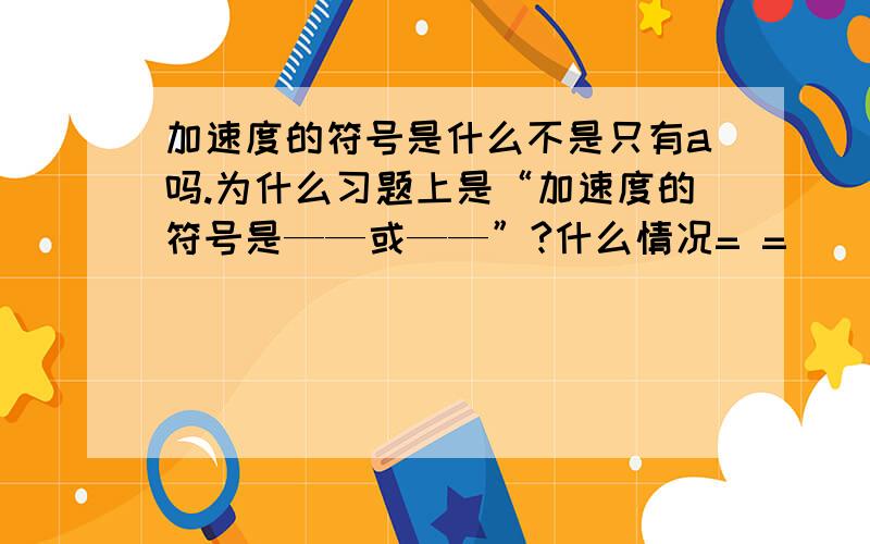 加速度的符号是什么不是只有a吗.为什么习题上是“加速度的符号是——或——”?什么情况= =