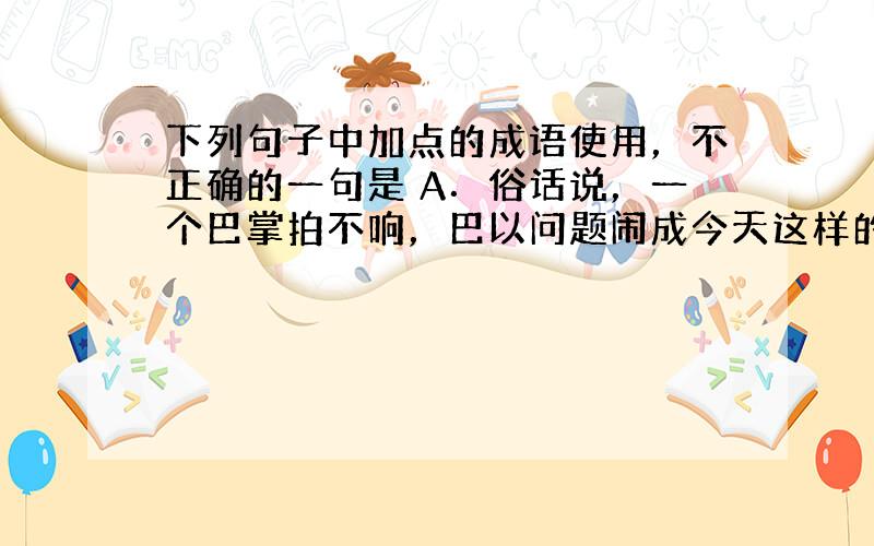 下列句子中加点的成语使用，不正确的一句是 A．俗话说，一个巴掌拍不响，巴以问题闹成今天这样的局面，主要的责任方是以色列，