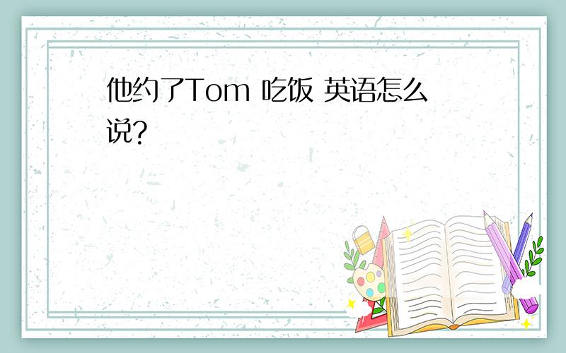 他约了Tom 吃饭 英语怎么说?