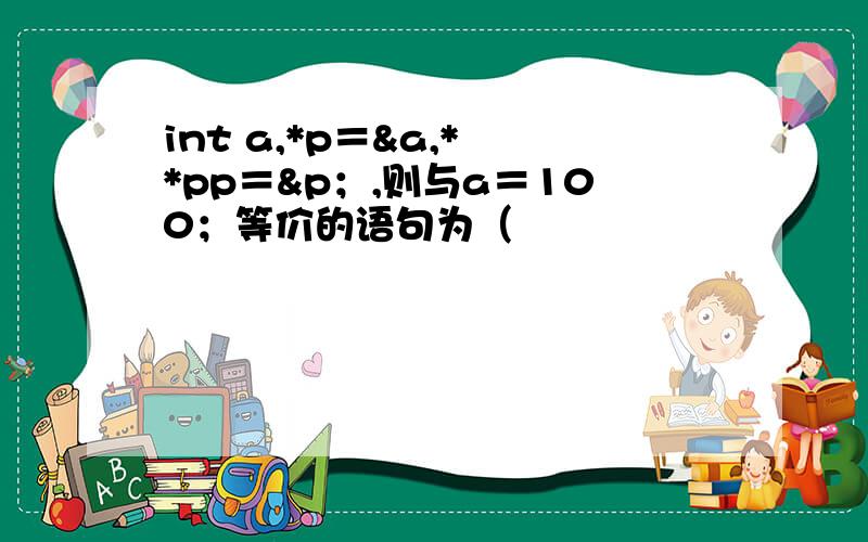 int a,*p＝&a,* *pp＝&p；,则与a＝100；等价的语句为（