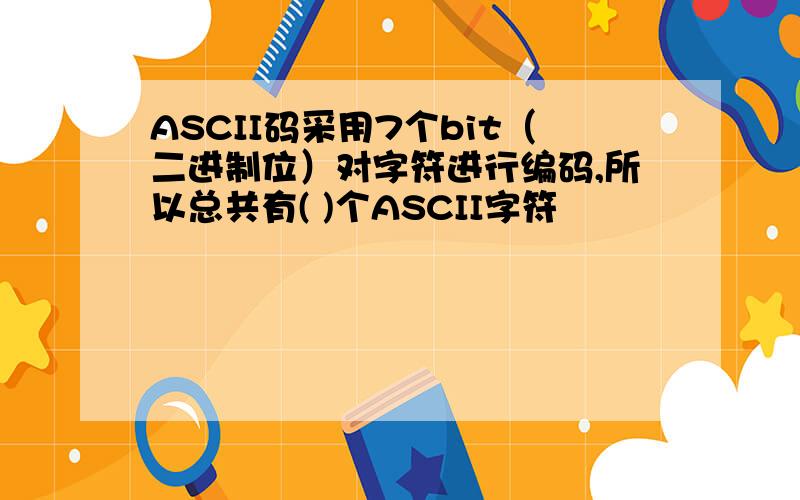 ASCII码采用7个bit（二进制位）对字符进行编码,所以总共有( )个ASCII字符