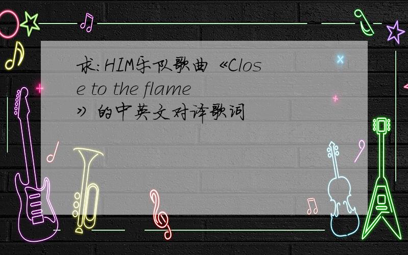 求：HIM乐队歌曲《Close to the flame》的中英文对译歌词