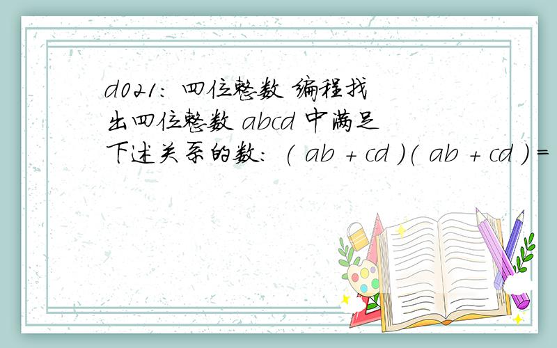 d021: 四位整数 编程找出四位整数 abcd 中满足下述关系的数： ( ab + cd )( ab + cd ) =