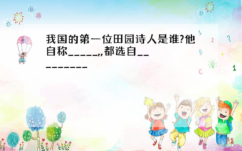 我国的第一位田园诗人是谁?他自称_____,,都选自_________