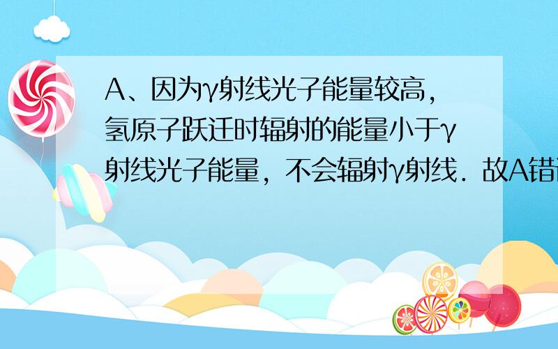 A、因为γ射线光子能量较高，氢原子跃迁时辐射的能量小于γ射线光子能量，不会辐射γ射线．故A错误．B、氢原子从n