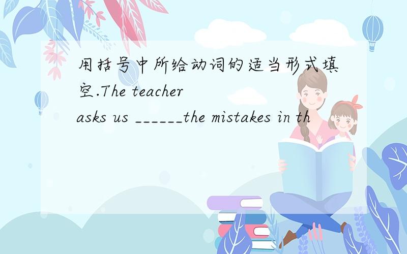 用括号中所给动词的适当形式填空.The teacher asks us ______the mistakes in th