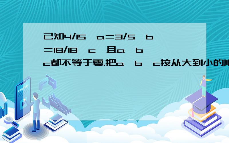 已知4/15*a＝3/5*b＝18/18*c,且a、b、c都不等于零.把a、b、c按从大到小的顺序排列.