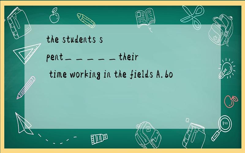 the students spent_____their time working in the fields A.bo