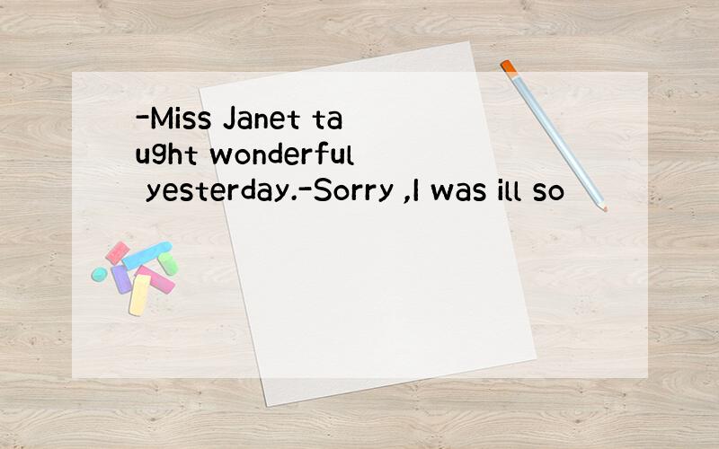 -Miss Janet taught wonderful yesterday.-Sorry ,I was ill so