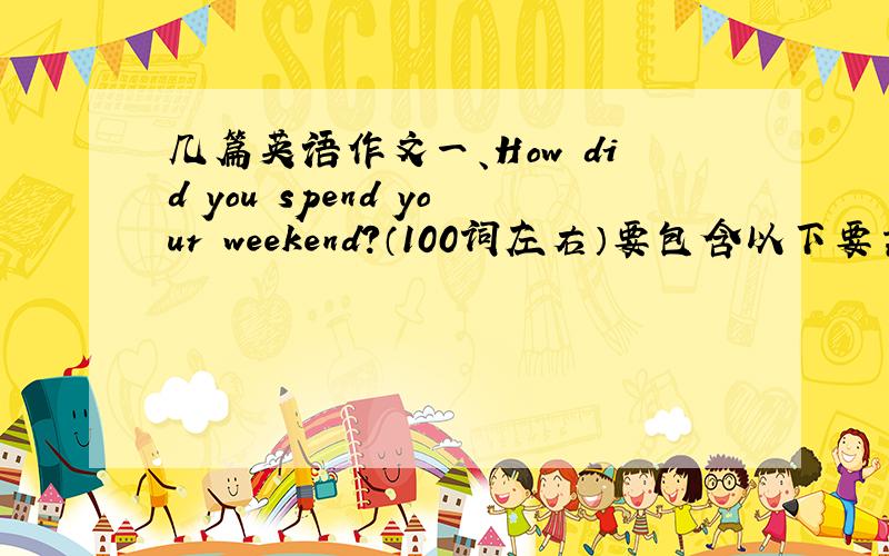 几篇英语作文一、How did you spend your weekend?（100词左右）要包含以下要素：1.wha