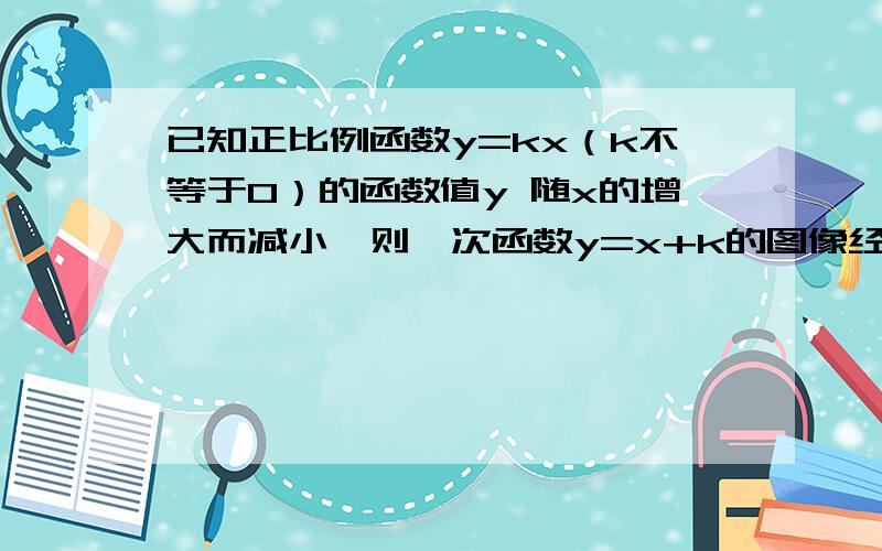 已知正比例函数y=kx（k不等于0）的函数值y 随x的增大而减小,则一次函数y=x+k的图像经过第几象限