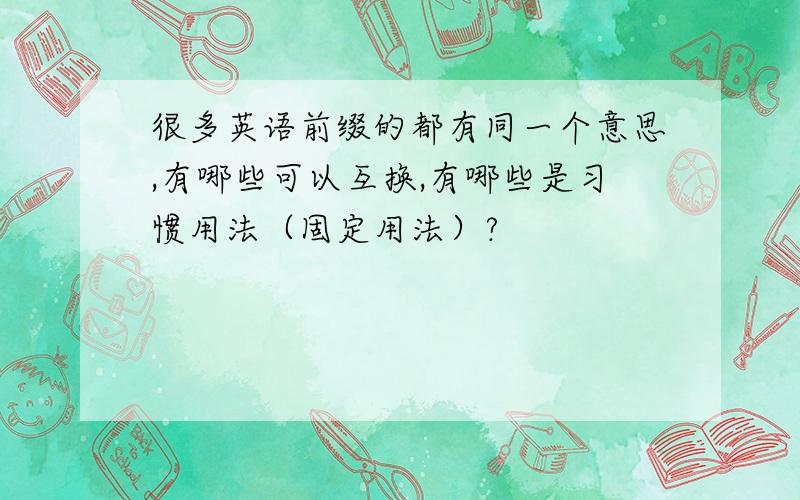 很多英语前缀的都有同一个意思,有哪些可以互换,有哪些是习惯用法（固定用法）?