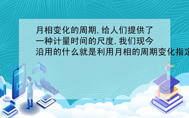 月相变化的周期,给人们提供了一种计量时间的尺度,我们现今沿用的什么就是利用月相的周期变化指定的