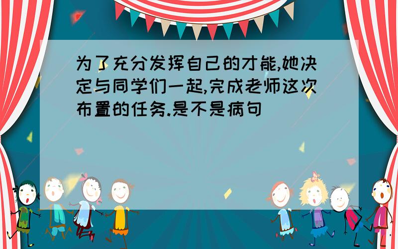 为了充分发挥自己的才能,她决定与同学们一起,完成老师这次布置的任务.是不是病句