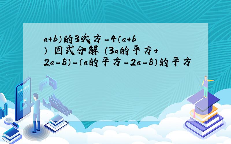 a+b）的3次方-4（a+b） 因式分解 （3a的平方+2a-8）-（a的平方-2a-8）的平方