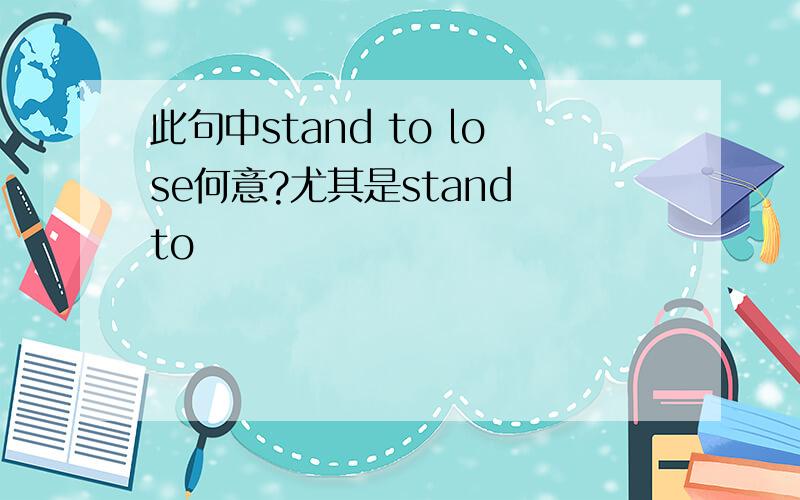 此句中stand to lose何意?尤其是stand to