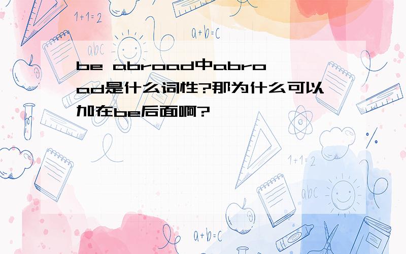 be abroad中abroad是什么词性?那为什么可以加在be后面啊?